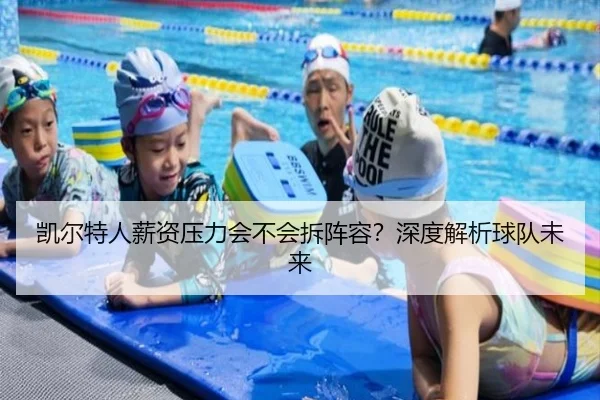 凯尔特人薪资压力会不会拆阵容？深度解析球队未来